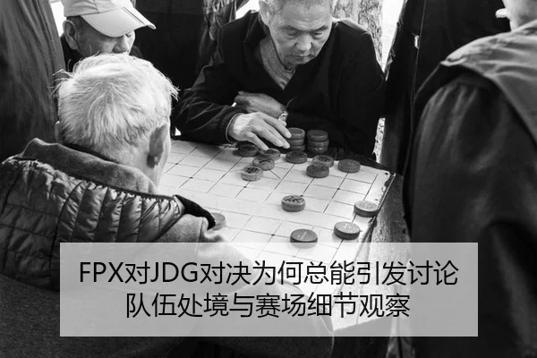 FPX对JDG对决为何总能引发讨论 队伍处境与赛场细节观察